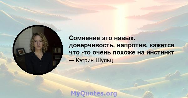 Сомнение это навык. доверчивость, напротив, кажется что -то очень похоже на инстинкт