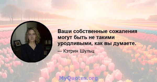 Ваши собственные сожаления могут быть не такими уродливыми, как вы думаете.