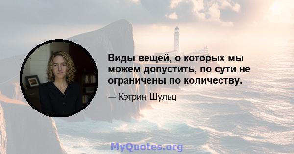 Виды вещей, о которых мы можем допустить, по сути не ограничены по количеству.