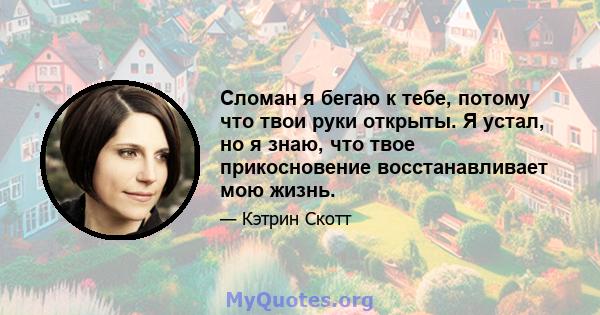 Сломан я бегаю к тебе, потому что твои руки открыты. Я устал, но я знаю, что твое прикосновение восстанавливает мою жизнь.