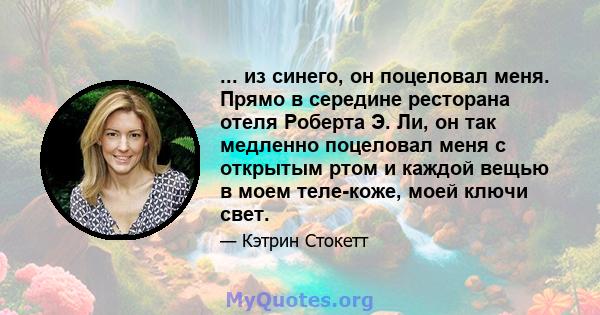 ... из синего, он поцеловал меня. Прямо в середине ресторана отеля Роберта Э. Ли, он так медленно поцеловал меня с открытым ртом и каждой вещью в моем теле-коже, моей ключи свет.