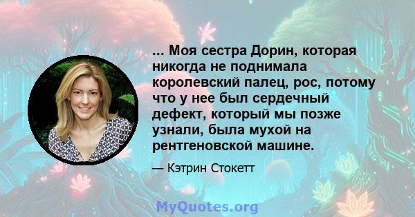 ... Моя сестра Дорин, которая никогда не поднимала королевский палец, рос, потому что у нее был сердечный дефект, который мы позже узнали, была мухой на рентгеновской машине.