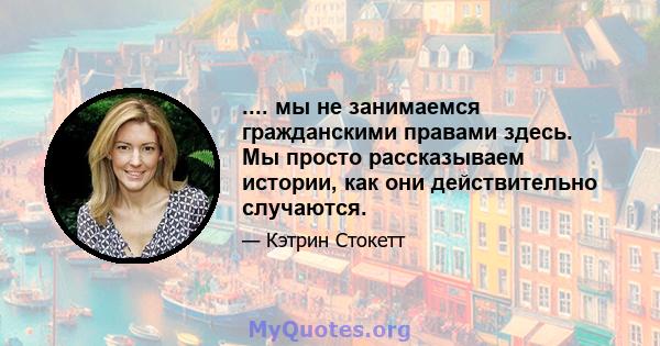 .... мы не занимаемся гражданскими правами здесь. Мы просто рассказываем истории, как они действительно случаются.