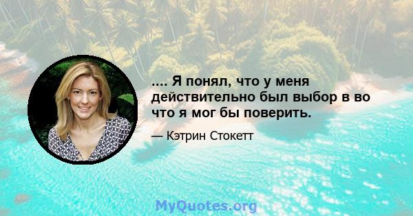 .... Я понял, что у меня действительно был выбор в во что я мог бы поверить.