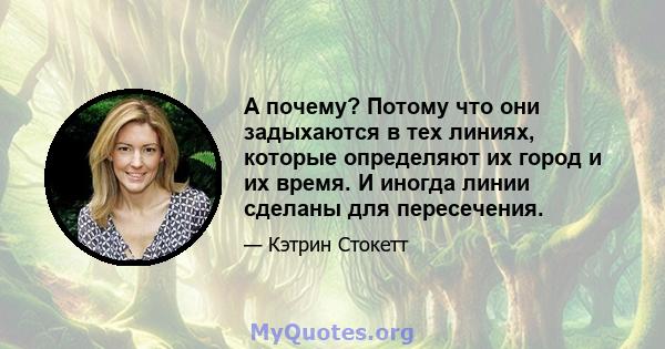 А почему? Потому что они задыхаются в тех линиях, которые определяют их город и их время. И иногда линии сделаны для пересечения.