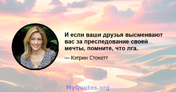 И если ваши друзья высмеивают вас за преследование своей мечты, помните, что лга.