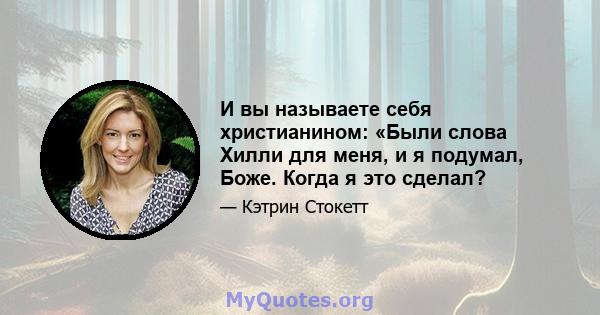 И вы называете себя христианином: «Были слова Хилли для меня, и я подумал, Боже. Когда я это сделал?