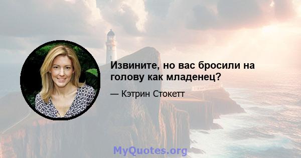 Извините, но вас бросили на голову как младенец?