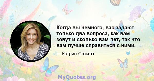 Когда вы немного, вас задают только два вопроса, как вам зовут и сколько вам лет, так что вам лучше справиться с ними.