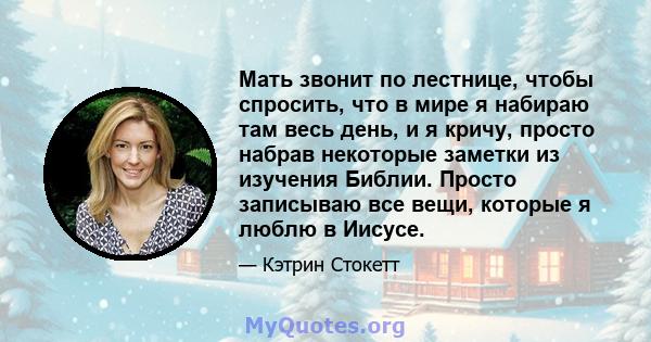 Мать звонит по лестнице, чтобы спросить, что в мире я набираю там весь день, и я кричу, просто набрав некоторые заметки из изучения Библии. Просто записываю все вещи, которые я люблю в Иисусе.