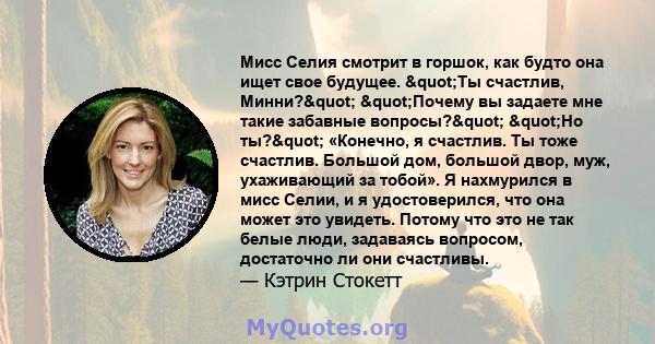 Мисс Селия смотрит в горшок, как будто она ищет свое будущее. "Ты счастлив, Минни?" "Почему вы задаете мне такие забавные вопросы?" "Но ты?" «Конечно, я счастлив. Ты тоже счастлив. Большой