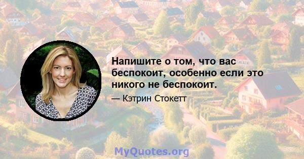 Напишите о том, что вас беспокоит, особенно если это никого не беспокоит.