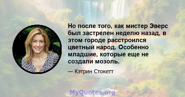 Но после того, как мистер Эверс был застрелен неделю назад, в этом городе расстроился цветный народ. Особенно младшие, которые еще не создали мозоль.