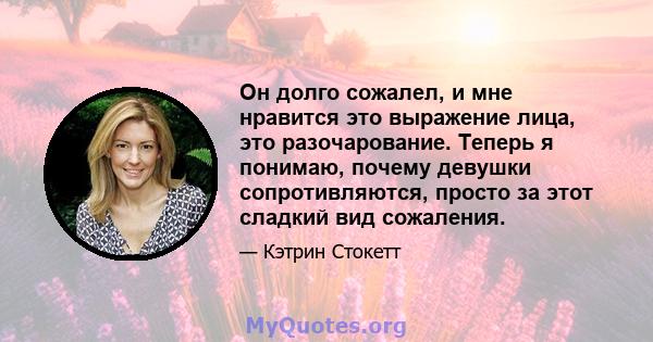 Он долго сожалел, и мне нравится это выражение лица, это разочарование. Теперь я понимаю, почему девушки сопротивляются, просто за этот сладкий вид сожаления.