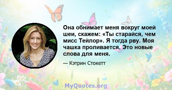 Она обнимает меня вокруг моей шеи, скажем: «Ты старайся, чем мисс Тейлор». Я тогда рву. Моя чашка проливается. Это новые слова для меня.