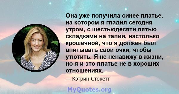 Она уже получила синее платье, на котором я гладил сегодня утром, с шестьюдесяти пятью складками на талии, настолько крошечной, что я должен был впитывать свои очки, чтобы утютить. Я не ненавижу в жизни, но я и это