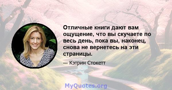 Отличные книги дают вам ощущение, что вы скучаете по весь день, пока вы, наконец, снова не вернетесь на эти страницы.