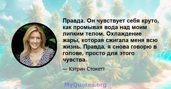 Правда. Он чувствует себя круто, как промывая вода над моим липким телом. Охлаждение жары, которая сжигала меня всю жизнь. Правда, я снова говорю в голове, просто для этого чувства.