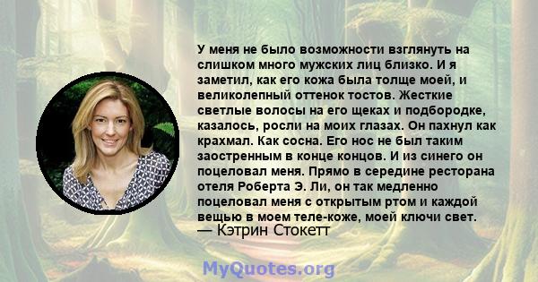 У меня не было возможности взглянуть на слишком много мужских лиц близко. И я заметил, как его кожа была толще моей, и великолепный оттенок тостов. Жесткие светлые волосы на его щеках и подбородке, казалось, росли на