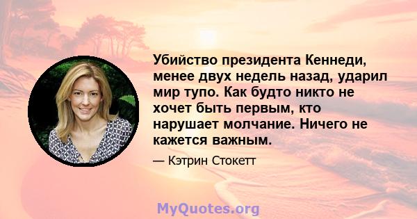 Убийство президента Кеннеди, менее двух недель назад, ударил мир тупо. Как будто никто не хочет быть первым, кто нарушает молчание. Ничего не кажется важным.