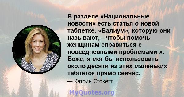 В разделе «Национальные новости» есть статья о новой таблетке, «Валиум», которую они называют, - чтобы помочь женщинам справиться с повседневными проблемами ». Боже, я мог бы использовать около десяти из этих маленьких