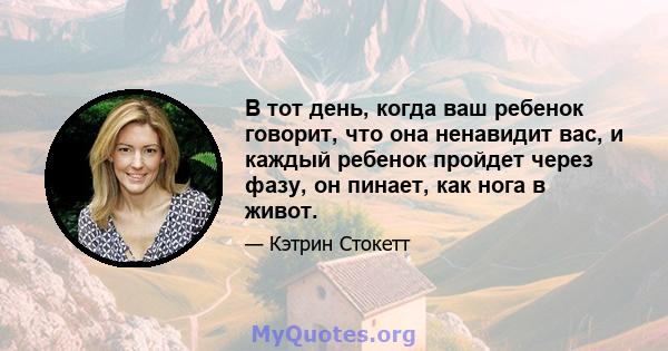 В тот день, когда ваш ребенок говорит, что она ненавидит вас, и каждый ребенок пройдет через фазу, он пинает, как нога в живот.