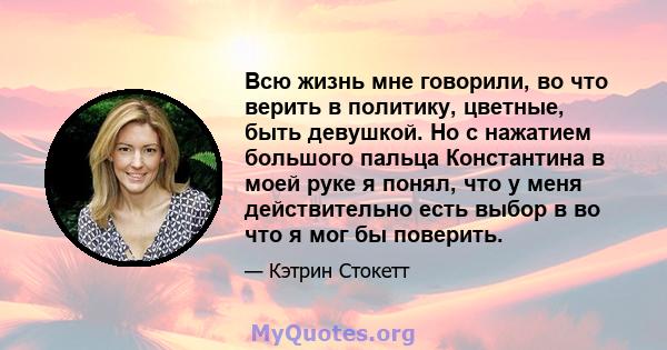 Всю жизнь мне говорили, во что верить в политику, цветные, быть девушкой. Но с нажатием большого пальца Константина в моей руке я понял, что у меня действительно есть выбор в во что я мог бы поверить.