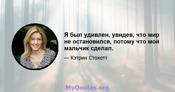 Я был удивлен, увидев, что мир не остановился, потому что мой мальчик сделал.