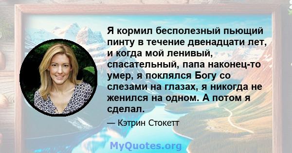 Я кормил бесполезный пьющий пинту в течение двенадцати лет, и когда мой ленивый, спасательный, папа наконец-то умер, я поклялся Богу со слезами на глазах, я никогда не женился на одном. А потом я сделал.