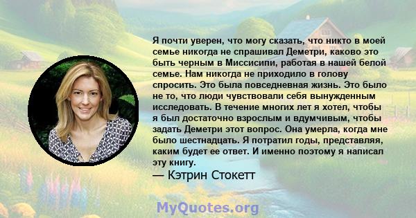 Я почти уверен, что могу сказать, что никто в моей семье никогда не спрашивал Деметри, каково это быть черным в Миссисипи, работая в нашей белой семье. Нам никогда не приходило в голову спросить. Это была повседневная