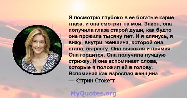 Я посмотрю глубоко в ее богатые карие глаза, и она смотрит на мои. Закон, она получила глаза старой души, как будто она прожила тысячу лет. И я клянусь, я вижу, внутри, женщина, которой она стала, вырасту. Она высокая и 