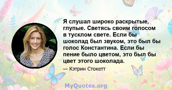 Я слушал широко раскрытые, глупые. Светясь своим голосом в тусклом свете. Если бы шоколад был звуком, это был бы голос Константина. Если бы пение было цветом, это был бы цвет этого шоколада.