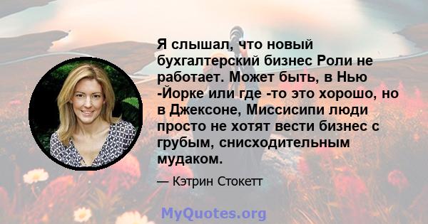 Я слышал, что новый бухгалтерский бизнес Роли не работает. Может быть, в Нью -Йорке или где -то это хорошо, но в Джексоне, Миссисипи люди просто не хотят вести бизнес с грубым, снисходительным мудаком.