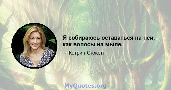 Я собираюсь оставаться на ней, как волосы на мыле.