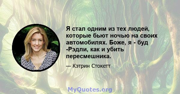 Я стал одним из тех людей, которые бьют ночью на своих автомобилях. Боже, я - буд -Рэдли, как и убить пересмешника.