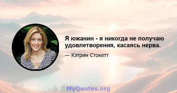 Я южанин - я никогда не получаю удовлетворения, касаясь нерва.