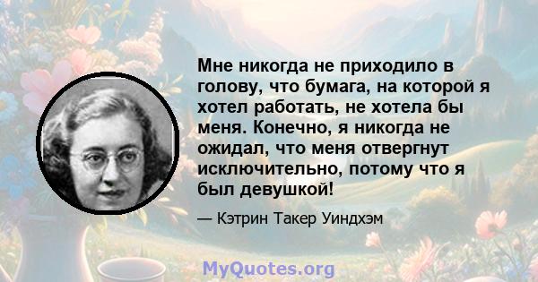 Мне никогда не приходило в голову, что бумага, на которой я хотел работать, не хотела бы меня. Конечно, я никогда не ожидал, что меня отвергнут исключительно, потому что я был девушкой!