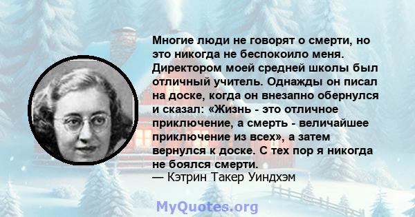 Многие люди не говорят о смерти, но это никогда не беспокоило меня. Директором моей средней школы был отличный учитель. Однажды он писал на доске, когда он внезапно обернулся и сказал: «Жизнь - это отличное приключение, 