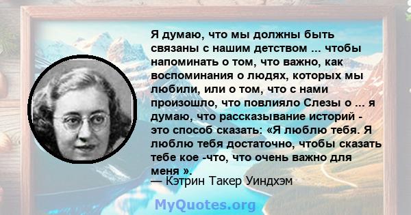 Я думаю, что мы должны быть связаны с нашим детством ... чтобы напоминать о том, что важно, как воспоминания о людях, которых мы любили, или о том, что с нами произошло, что повлияло Слезы о ... я думаю, что