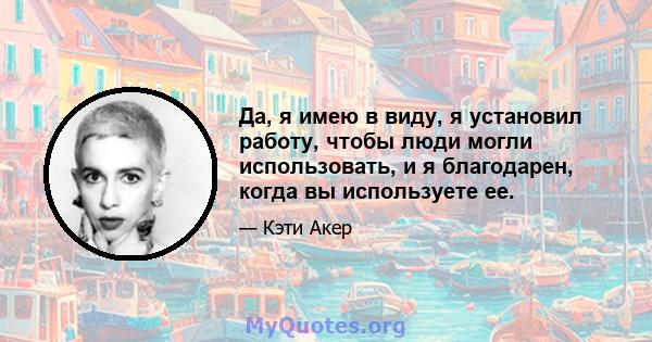 Да, я имею в виду, я установил работу, чтобы люди могли использовать, и я благодарен, когда вы используете ее.