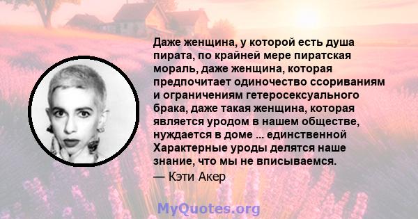 Даже женщина, у которой есть душа пирата, по крайней мере пиратская мораль, даже женщина, которая предпочитает одиночество ссориваниям и ограничениям гетеросексуального брака, даже такая женщина, которая является уродом 