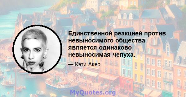 Единственной реакцией против невыносимого общества является одинаково невыносимая чепуха.