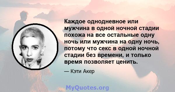 Каждое однодневное или мужчина в одной ночной стадии похожа на все остальные одну ночь или мужчина на одну ночь, потому что секс в одной ночной стадии без времени, и только время позволяет ценить.