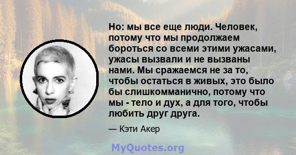 Но: мы все еще люди. Человек, потому что мы продолжаем бороться со всеми этими ужасами, ужасы вызвали и не вызваны нами. Мы сражаемся не за то, чтобы остаться в живых, это было бы слишкомманично, потому что мы - тело и