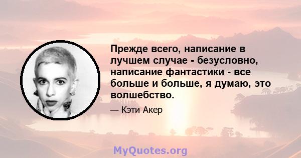 Прежде всего, написание в лучшем случае - безусловно, написание фантастики - все больше и больше, я думаю, это волшебство.