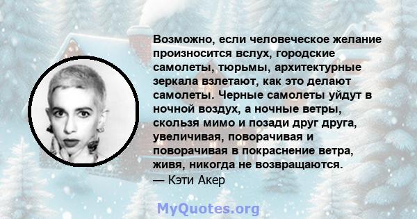 Возможно, если человеческое желание произносится вслух, городские самолеты, тюрьмы, архитектурные зеркала взлетают, как это делают самолеты. Черные самолеты уйдут в ночной воздух, а ночные ветры, скользя мимо и позади