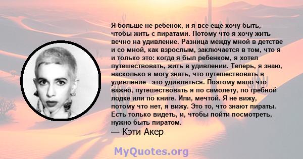 Я больше не ребенок, и я все еще хочу быть, чтобы жить с пиратами. Потому что я хочу жить вечно на удивление. Разница между мной в детстве и со мной, как взрослым, заключается в том, что я и только это: когда я был