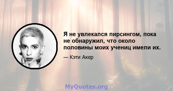 Я не увлекался пирсингом, пока не обнаружил, что около половины моих учениц имели их.