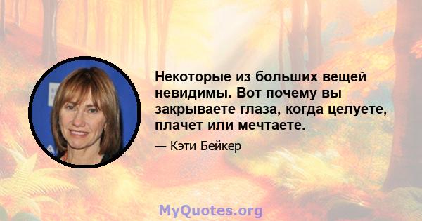 Некоторые из больших вещей невидимы. Вот почему вы закрываете глаза, когда целуете, плачет или мечтаете.