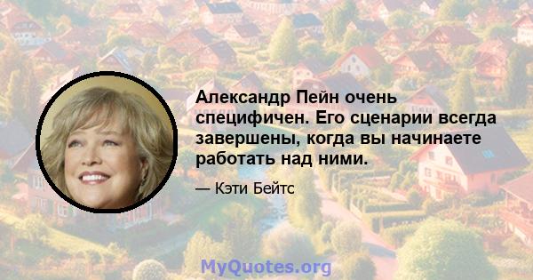 Александр Пейн очень специфичен. Его сценарии всегда завершены, когда вы начинаете работать над ними.